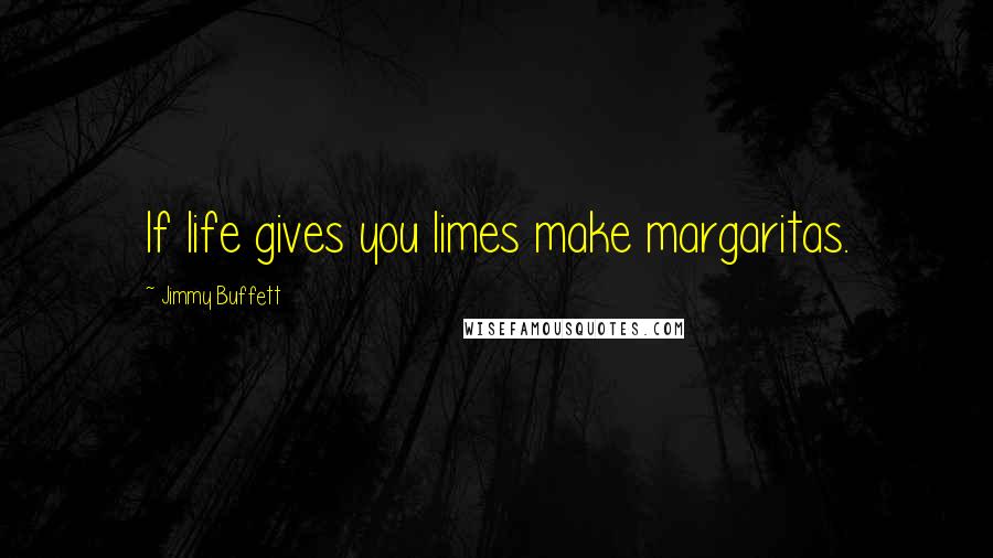 Jimmy Buffett Quotes: If life gives you limes make margaritas.