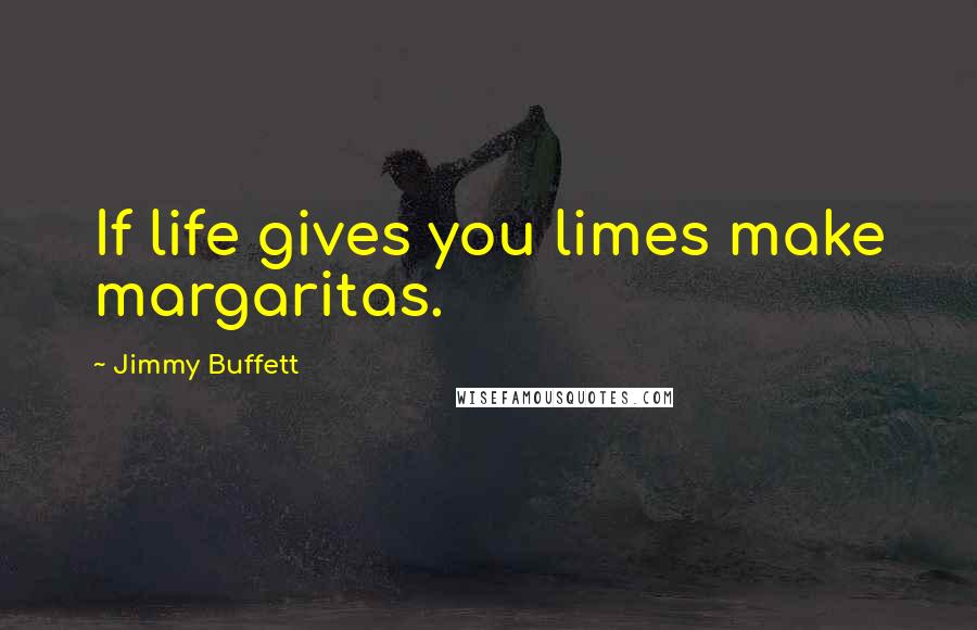 Jimmy Buffett Quotes: If life gives you limes make margaritas.