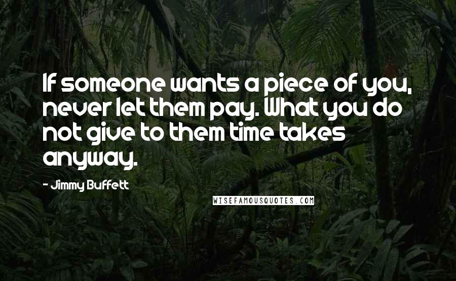 Jimmy Buffett Quotes: If someone wants a piece of you, never let them pay. What you do not give to them time takes anyway.