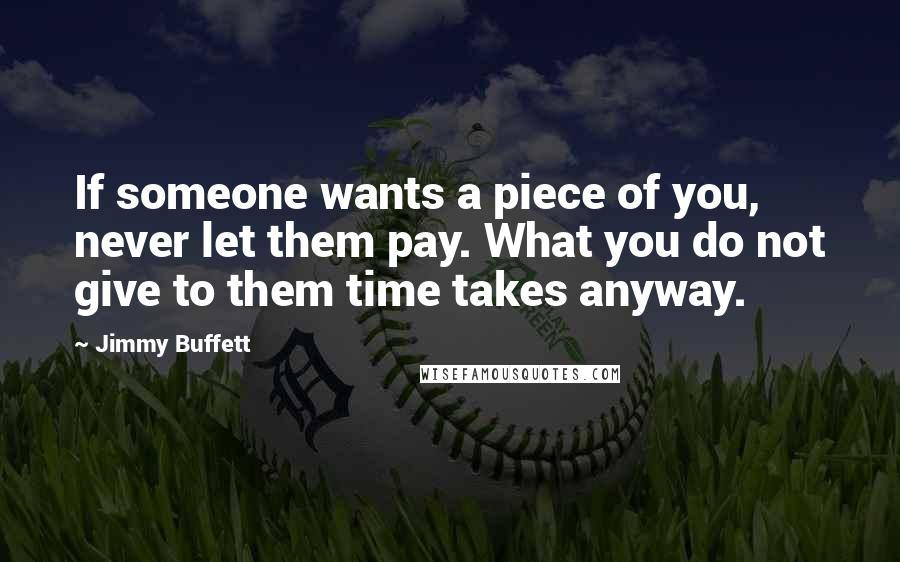 Jimmy Buffett Quotes: If someone wants a piece of you, never let them pay. What you do not give to them time takes anyway.