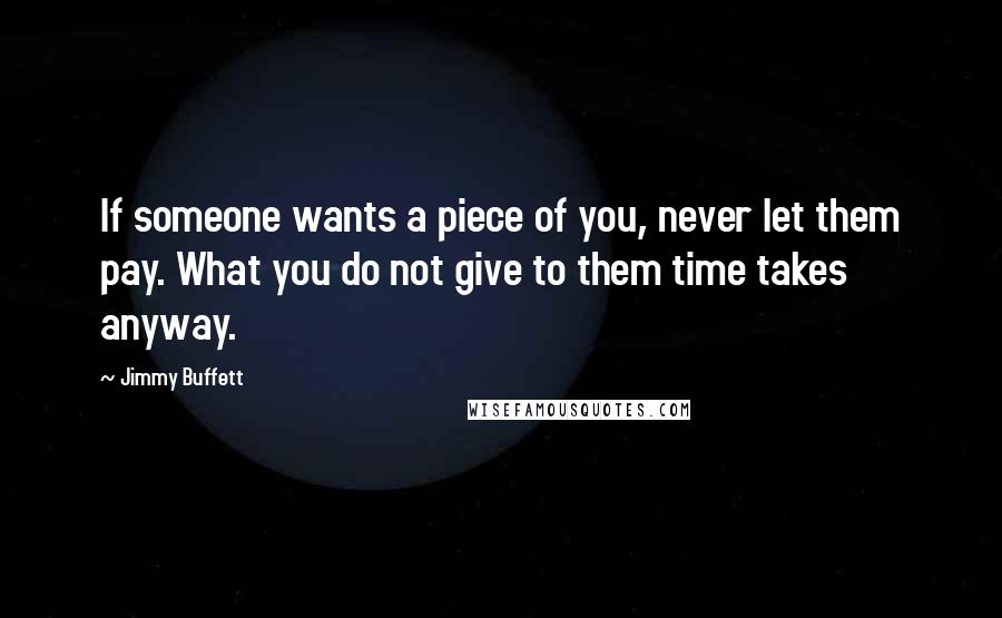 Jimmy Buffett Quotes: If someone wants a piece of you, never let them pay. What you do not give to them time takes anyway.