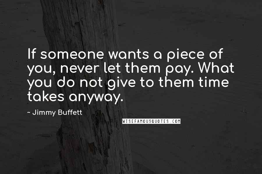 Jimmy Buffett Quotes: If someone wants a piece of you, never let them pay. What you do not give to them time takes anyway.