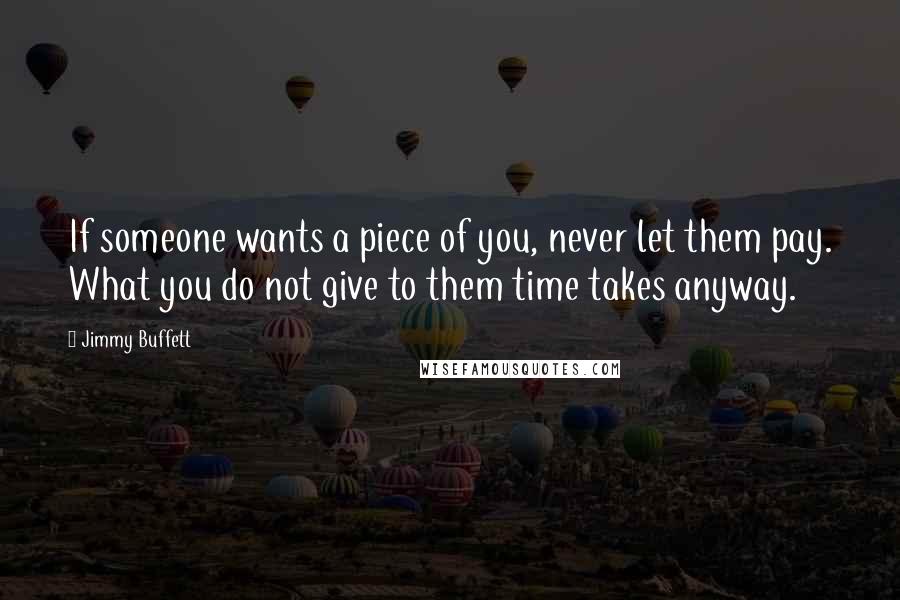 Jimmy Buffett Quotes: If someone wants a piece of you, never let them pay. What you do not give to them time takes anyway.