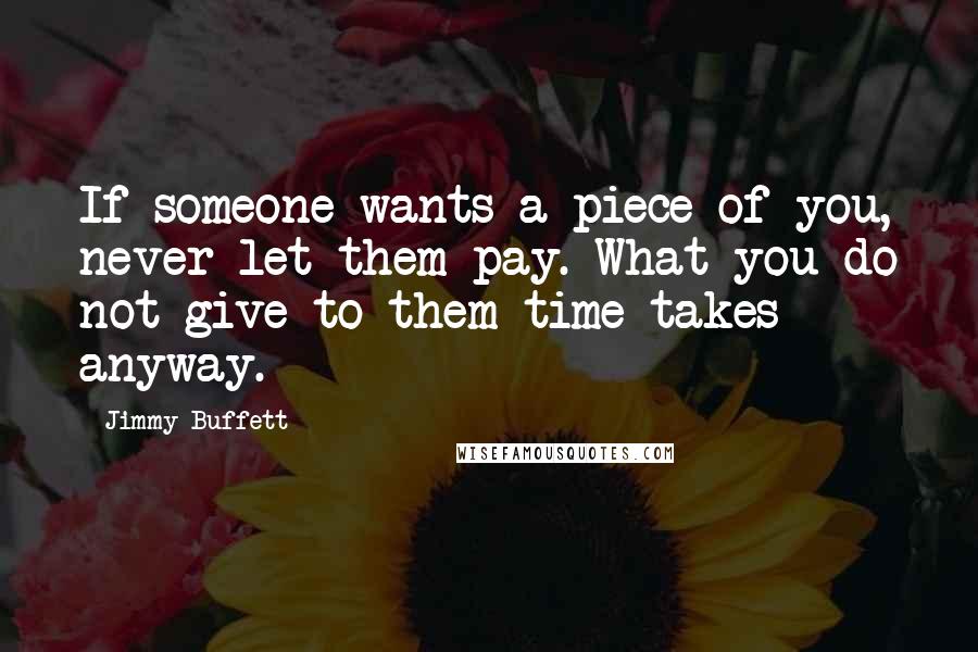 Jimmy Buffett Quotes: If someone wants a piece of you, never let them pay. What you do not give to them time takes anyway.