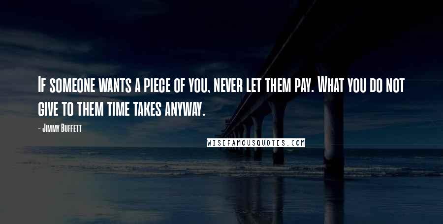 Jimmy Buffett Quotes: If someone wants a piece of you, never let them pay. What you do not give to them time takes anyway.