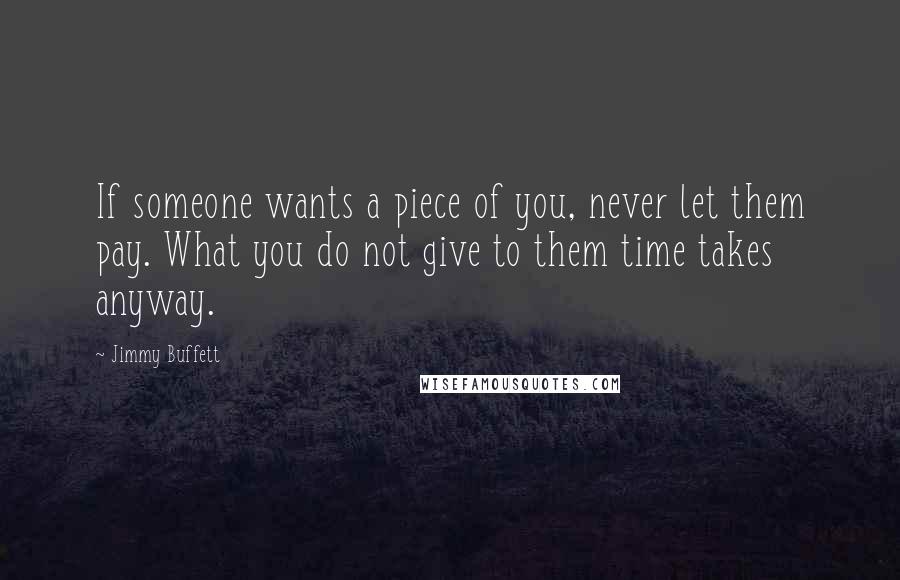 Jimmy Buffett Quotes: If someone wants a piece of you, never let them pay. What you do not give to them time takes anyway.