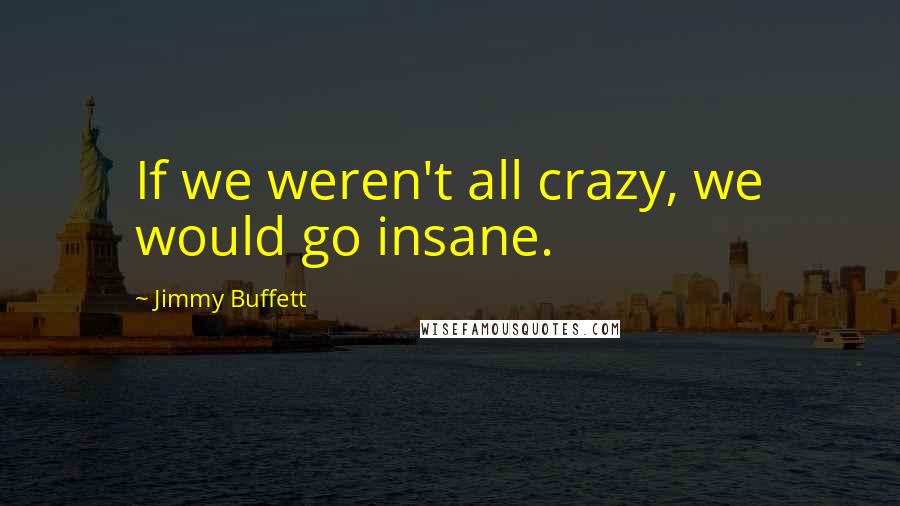 Jimmy Buffett Quotes: If we weren't all crazy, we would go insane.