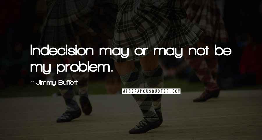 Jimmy Buffett Quotes: Indecision may or may not be my problem.