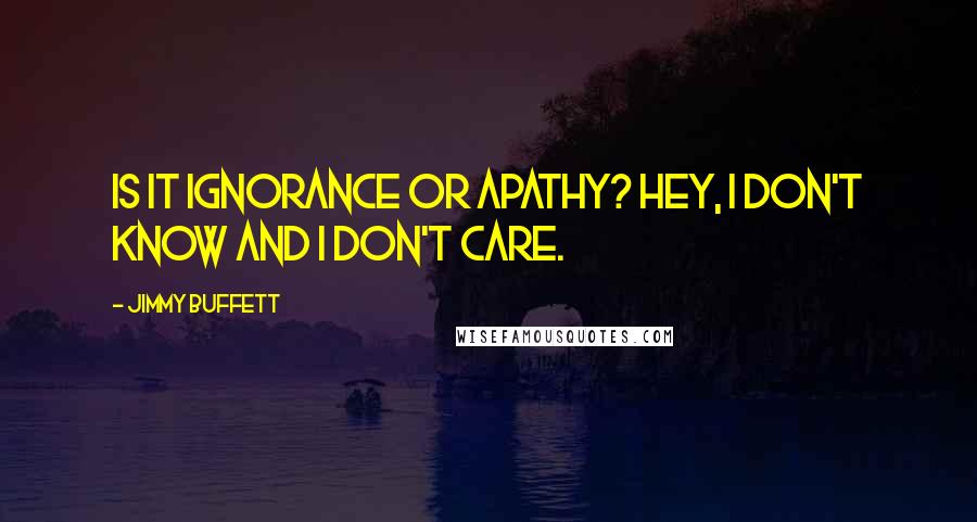 Jimmy Buffett Quotes: Is it ignorance or apathy? Hey, I don't know and I don't care.