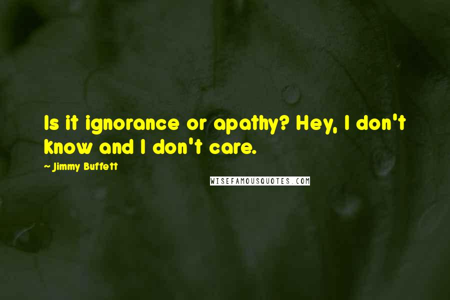 Jimmy Buffett Quotes: Is it ignorance or apathy? Hey, I don't know and I don't care.