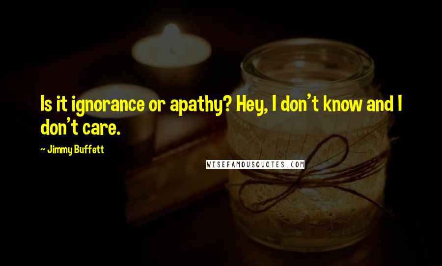 Jimmy Buffett Quotes: Is it ignorance or apathy? Hey, I don't know and I don't care.