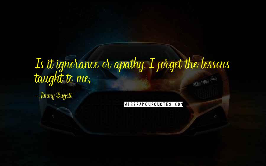 Jimmy Buffett Quotes: Is it ignorance or apathy, I forget the lessons taught to me.