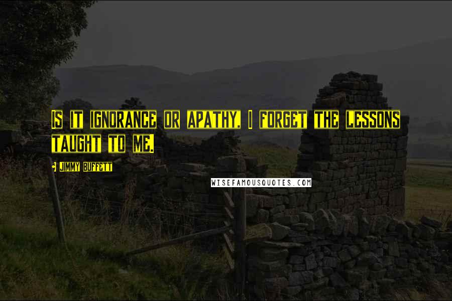Jimmy Buffett Quotes: Is it ignorance or apathy, I forget the lessons taught to me.
