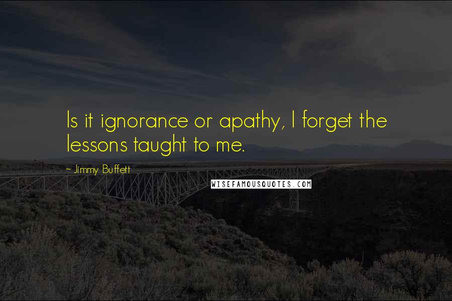 Jimmy Buffett Quotes: Is it ignorance or apathy, I forget the lessons taught to me.