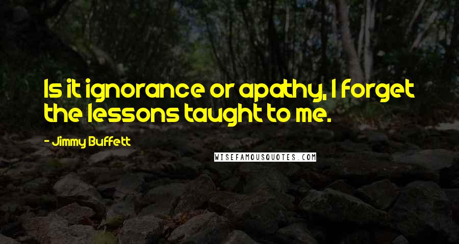 Jimmy Buffett Quotes: Is it ignorance or apathy, I forget the lessons taught to me.