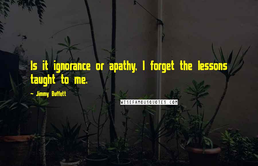 Jimmy Buffett Quotes: Is it ignorance or apathy, I forget the lessons taught to me.