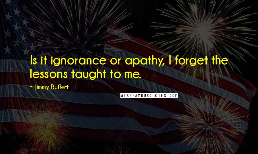 Jimmy Buffett Quotes: Is it ignorance or apathy, I forget the lessons taught to me.