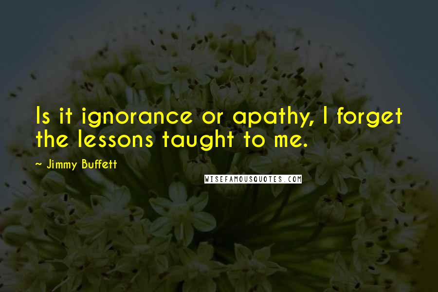 Jimmy Buffett Quotes: Is it ignorance or apathy, I forget the lessons taught to me.