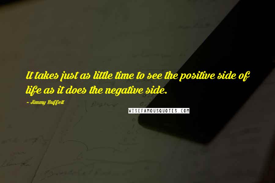 Jimmy Buffett Quotes: It takes just as little time to see the positive side of life as it does the negative side.