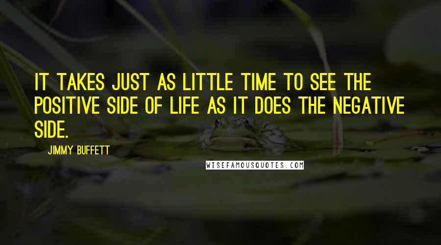 Jimmy Buffett Quotes: It takes just as little time to see the positive side of life as it does the negative side.