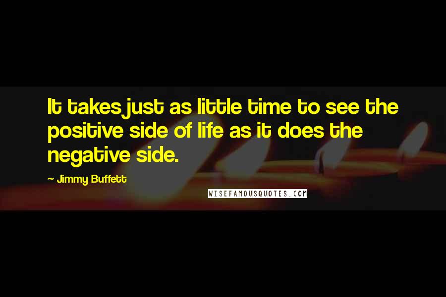 Jimmy Buffett Quotes: It takes just as little time to see the positive side of life as it does the negative side.