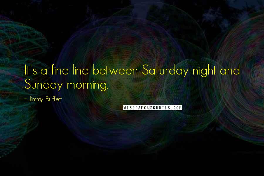 Jimmy Buffett Quotes: It's a fine line between Saturday night and Sunday morning.