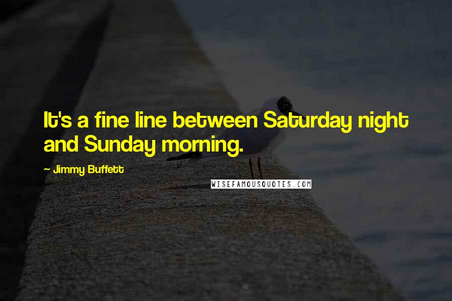 Jimmy Buffett Quotes: It's a fine line between Saturday night and Sunday morning.
