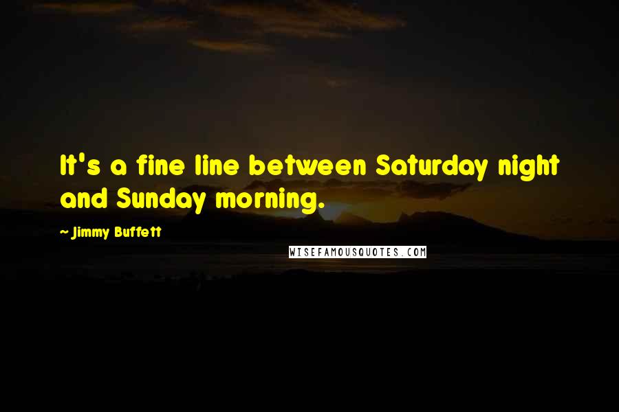 Jimmy Buffett Quotes: It's a fine line between Saturday night and Sunday morning.