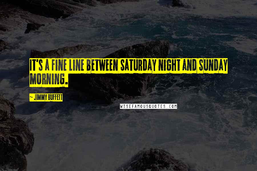 Jimmy Buffett Quotes: It's a fine line between Saturday night and Sunday morning.