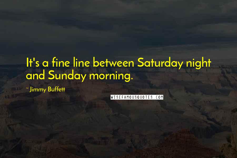 Jimmy Buffett Quotes: It's a fine line between Saturday night and Sunday morning.