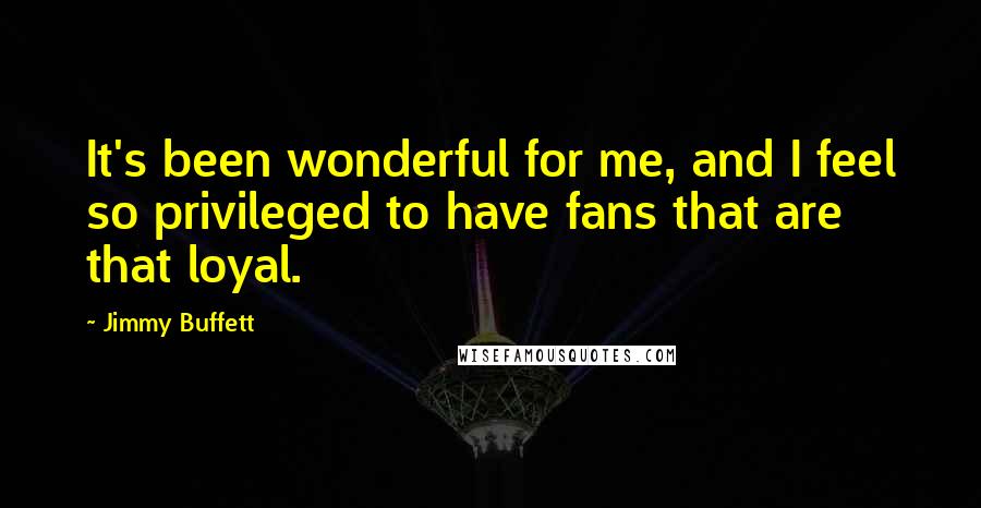 Jimmy Buffett Quotes: It's been wonderful for me, and I feel so privileged to have fans that are that loyal.