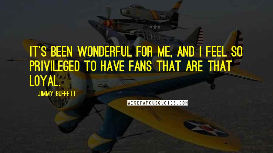 Jimmy Buffett Quotes: It's been wonderful for me, and I feel so privileged to have fans that are that loyal.