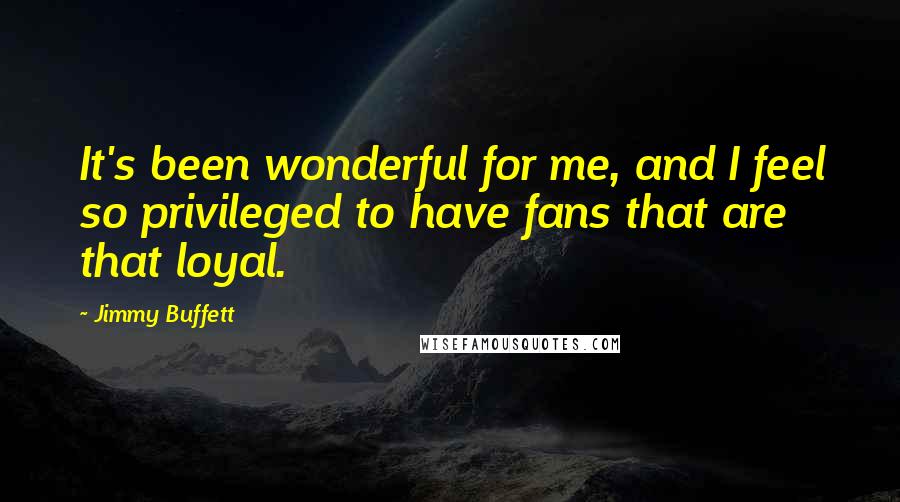 Jimmy Buffett Quotes: It's been wonderful for me, and I feel so privileged to have fans that are that loyal.