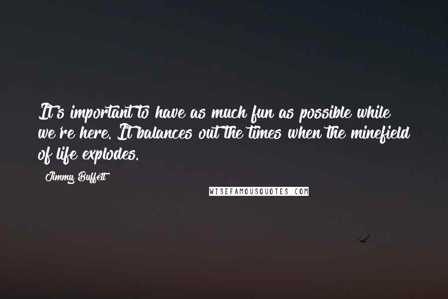 Jimmy Buffett Quotes: It's important to have as much fun as possible while we're here. It balances out the times when the minefield of life explodes.