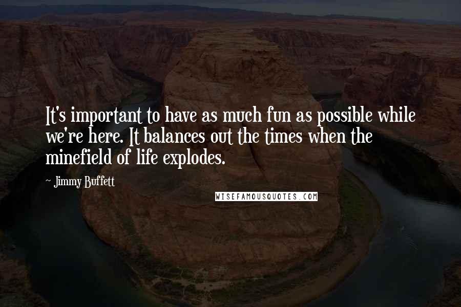 Jimmy Buffett Quotes: It's important to have as much fun as possible while we're here. It balances out the times when the minefield of life explodes.