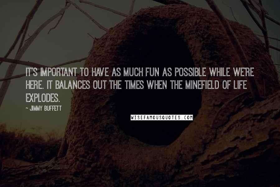 Jimmy Buffett Quotes: It's important to have as much fun as possible while we're here. It balances out the times when the minefield of life explodes.