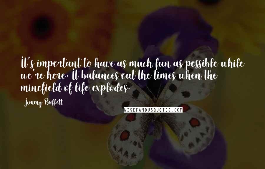 Jimmy Buffett Quotes: It's important to have as much fun as possible while we're here. It balances out the times when the minefield of life explodes.