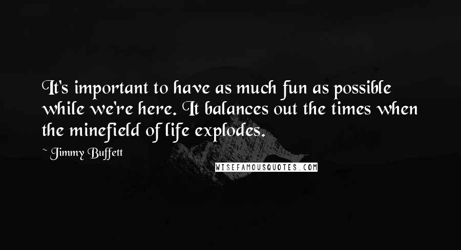 Jimmy Buffett Quotes: It's important to have as much fun as possible while we're here. It balances out the times when the minefield of life explodes.