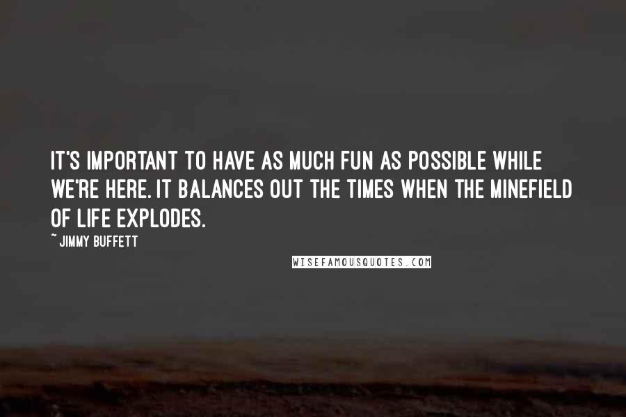 Jimmy Buffett Quotes: It's important to have as much fun as possible while we're here. It balances out the times when the minefield of life explodes.