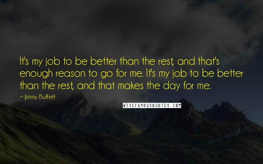 Jimmy Buffett Quotes: It's my job to be better than the rest, and that's enough reason to go for me. It's my job to be better than the rest, and that makes the day for me.