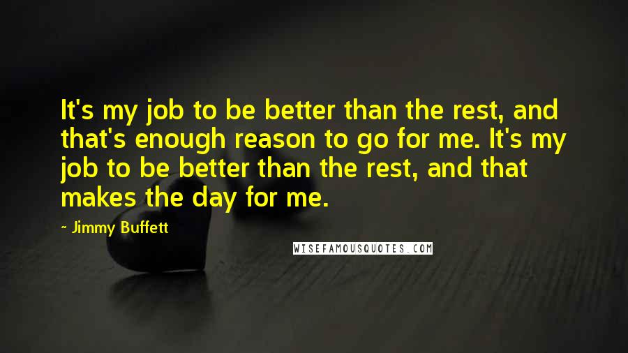 Jimmy Buffett Quotes: It's my job to be better than the rest, and that's enough reason to go for me. It's my job to be better than the rest, and that makes the day for me.