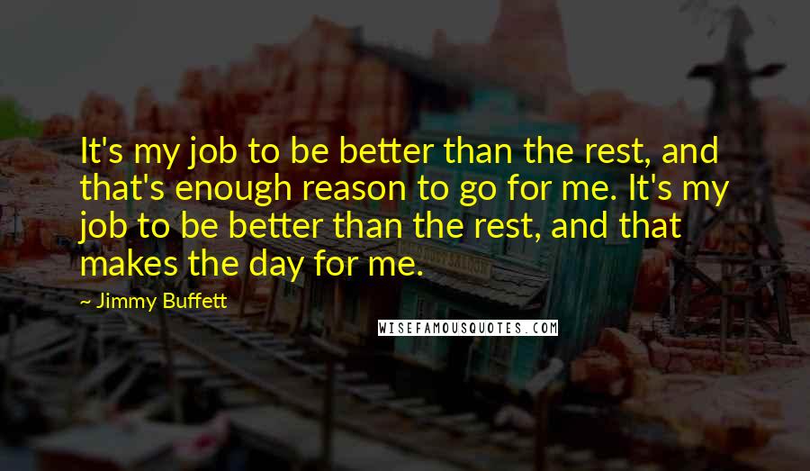 Jimmy Buffett Quotes: It's my job to be better than the rest, and that's enough reason to go for me. It's my job to be better than the rest, and that makes the day for me.