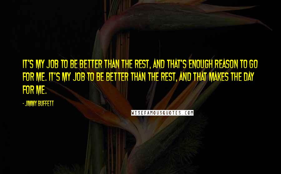 Jimmy Buffett Quotes: It's my job to be better than the rest, and that's enough reason to go for me. It's my job to be better than the rest, and that makes the day for me.