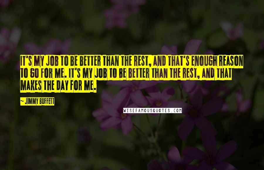 Jimmy Buffett Quotes: It's my job to be better than the rest, and that's enough reason to go for me. It's my job to be better than the rest, and that makes the day for me.