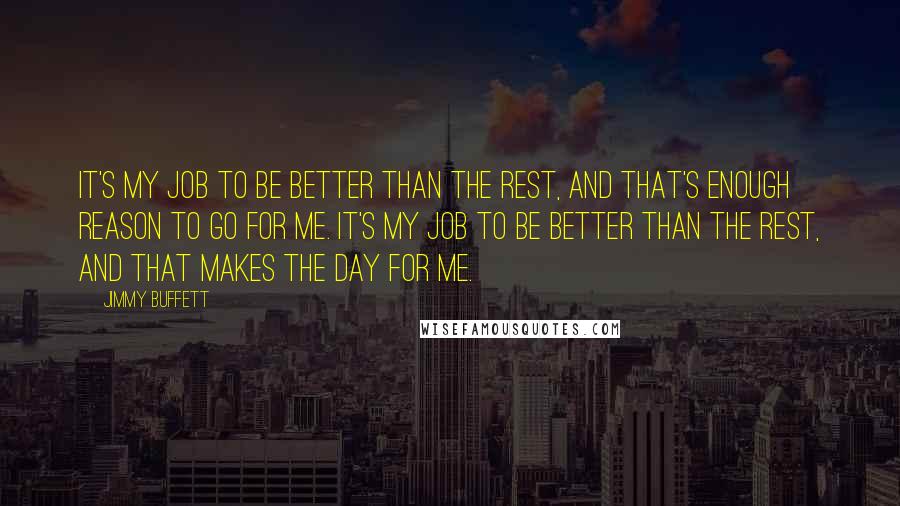 Jimmy Buffett Quotes: It's my job to be better than the rest, and that's enough reason to go for me. It's my job to be better than the rest, and that makes the day for me.