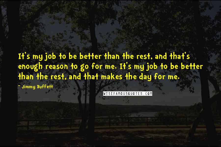 Jimmy Buffett Quotes: It's my job to be better than the rest, and that's enough reason to go for me. It's my job to be better than the rest, and that makes the day for me.