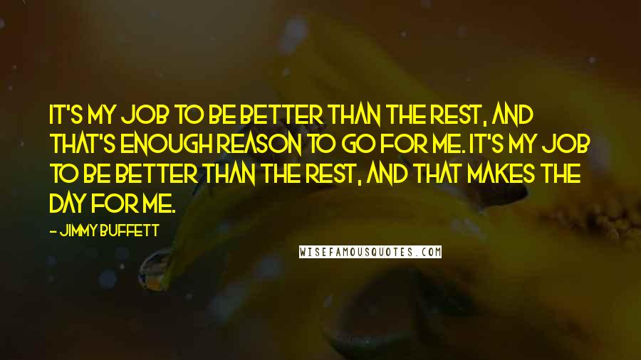 Jimmy Buffett Quotes: It's my job to be better than the rest, and that's enough reason to go for me. It's my job to be better than the rest, and that makes the day for me.