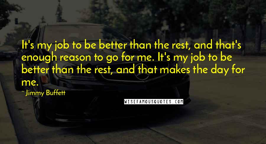 Jimmy Buffett Quotes: It's my job to be better than the rest, and that's enough reason to go for me. It's my job to be better than the rest, and that makes the day for me.