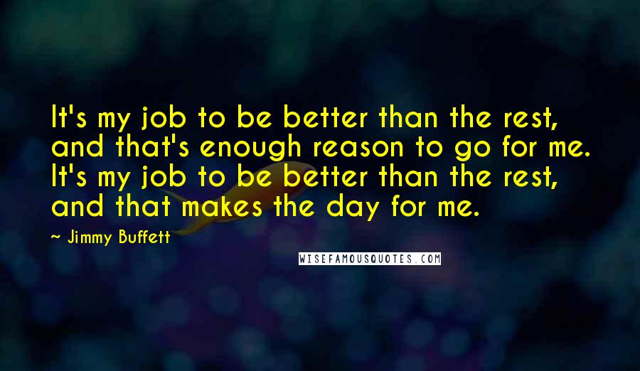 Jimmy Buffett Quotes: It's my job to be better than the rest, and that's enough reason to go for me. It's my job to be better than the rest, and that makes the day for me.