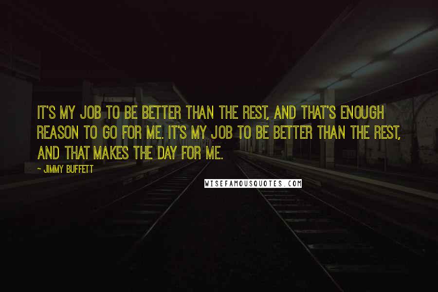 Jimmy Buffett Quotes: It's my job to be better than the rest, and that's enough reason to go for me. It's my job to be better than the rest, and that makes the day for me.